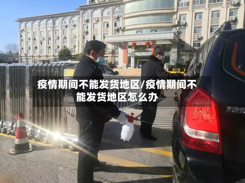疫情期间不能发货地区/疫情期间不能发货地区怎么办-第2张图片