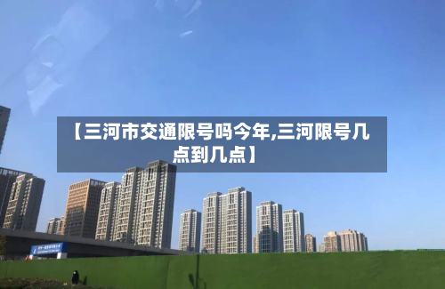 【三河市交通限号吗今年,三河限号几点到几点】-第2张图片