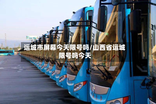 运城市屏幕今天限号吗/山西省运城限号吗今天
