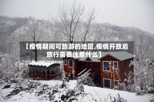 【疫情期间可旅游的地区,疫情开放后旅行需要注意什么】