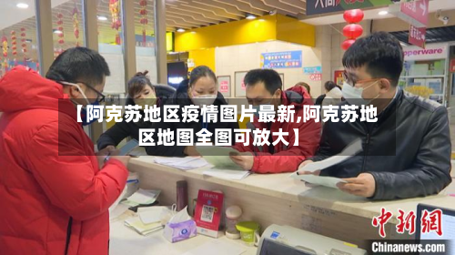【阿克苏地区疫情图片最新,阿克苏地区地图全图可放大】