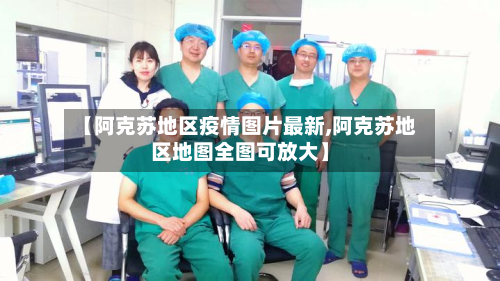 【阿克苏地区疫情图片最新,阿克苏地区地图全图可放大】-第3张图片