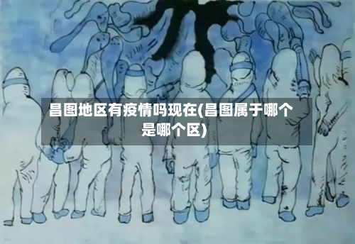 昌图地区有疫情吗现在(昌图属于哪个是哪个区)