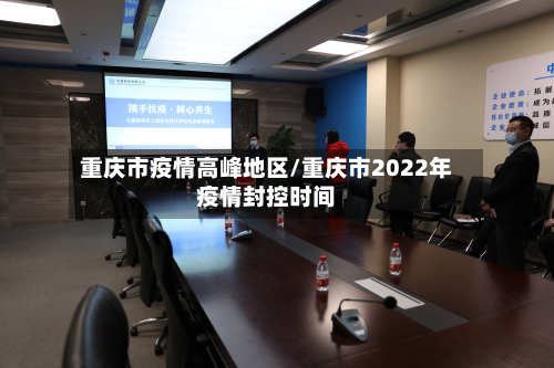 重庆市疫情高峰地区/重庆市2022年疫情封控时间