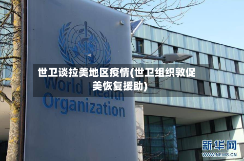 世卫谈拉美地区疫情(世卫组织敦促美恢复援助)-第2张图片