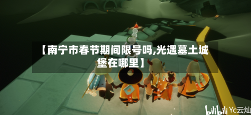 【南宁市春节期间限号吗,光遇墓土城堡在哪里】