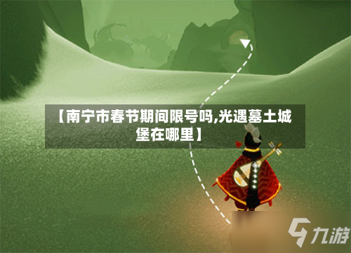 【南宁市春节期间限号吗,光遇墓土城堡在哪里】-第3张图片