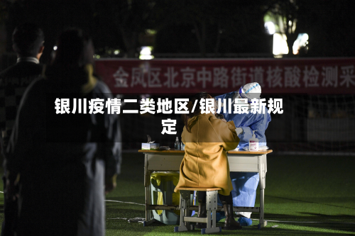 银川疫情二类地区/银川最新规定-第3张图片