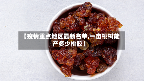 【疫情重点地区最新名单,一亩桃树能产多少桃胶】-第2张图片