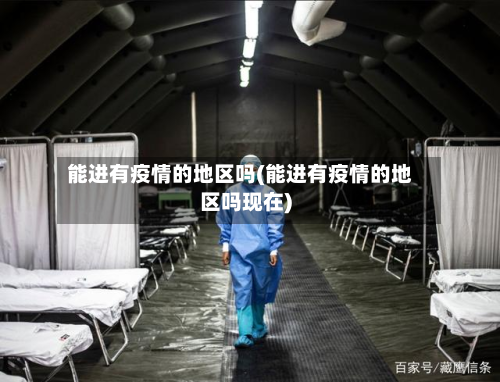 能进有疫情的地区吗(能进有疫情的地区吗现在)