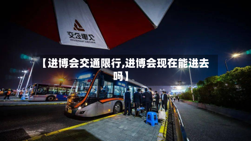 【进博会交通限行,进博会现在能进去吗】