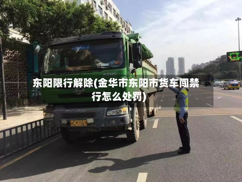 东阳限行解除(金华市东阳市货车闯禁行怎么处罚)