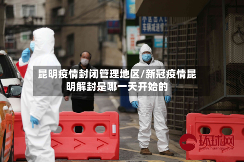 昆明疫情封闭管理地区/新冠疫情昆明解封是哪一天开始的
