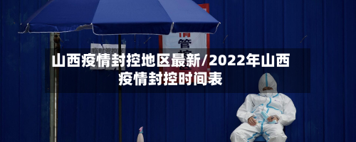 山西疫情封控地区最新/2022年山西疫情封控时间表