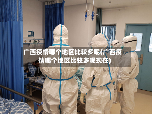 广西疫情哪个地区比较多呢(广西疫情哪个地区比较多呢现在)-第2张图片