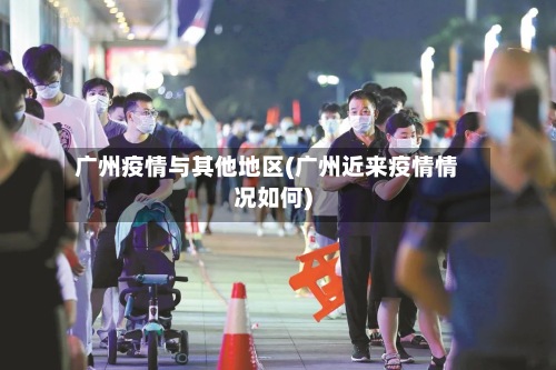 广州疫情与其他地区(广州近来疫情情况如何)