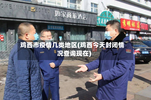 鸡西市疫情几类地区(鸡西今天封闭情况查询现在)-第2张图片