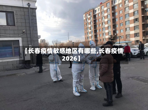 【长春疫情敏感地区有哪些,长春疫情2026】