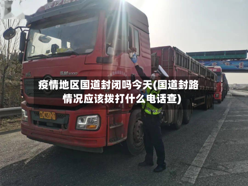 疫情地区国道封闭吗今天(国道封路情况应该拨打什么电话查)-第3张图片