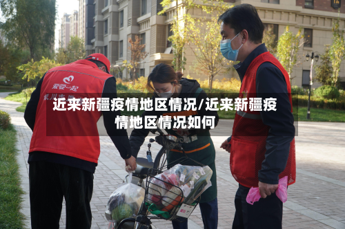 近来新疆疫情地区情况/近来新疆疫情地区情况如何