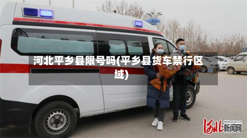河北平乡县限号吗(平乡县货车禁行区域)-第2张图片