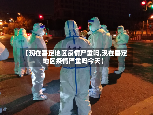【现在嘉定地区疫情严重吗,现在嘉定地区疫情严重吗今天】