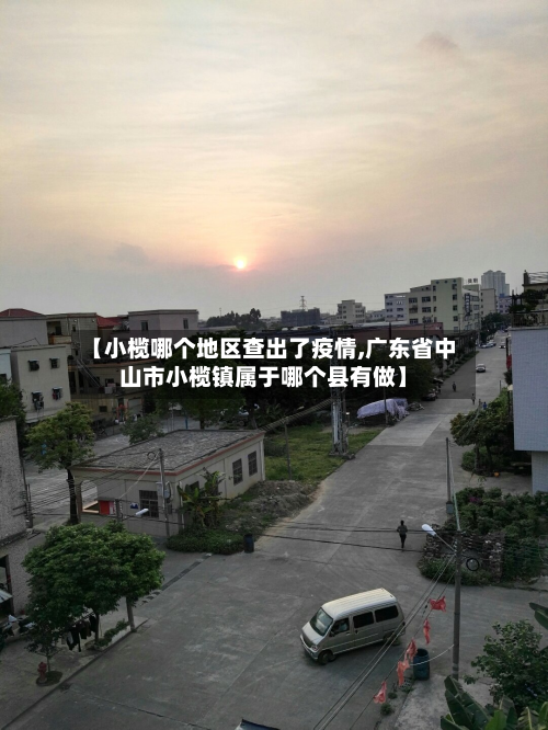 【小榄哪个地区查出了疫情,广东省中山市小榄镇属于哪个县有做】-第3张图片
