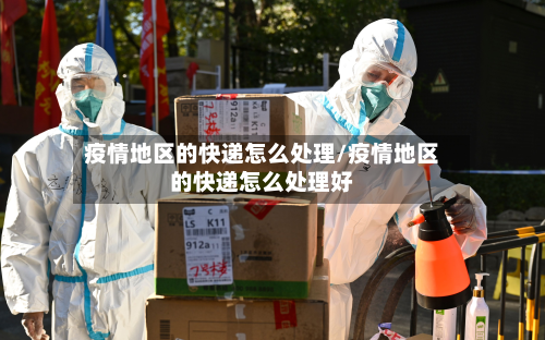 疫情地区的快递怎么处理/疫情地区的快递怎么处理好