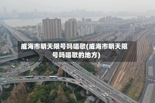 威海市明天限号吗唱歌(威海市明天限号吗唱歌的地方)-第3张图片