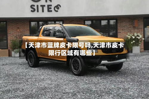【天津市蓝牌皮卡限号吗,天津市皮卡限行区域有哪些】-第3张图片