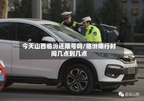 今天山西临汾还限号吗/临汾限行时间几点到几点