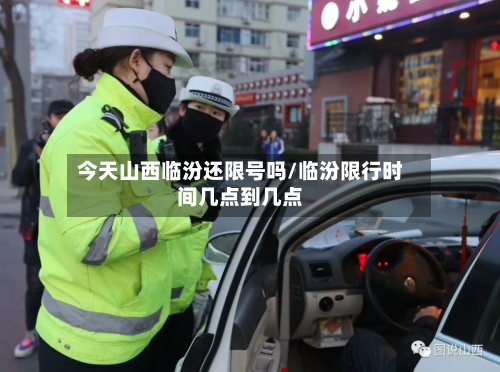 今天山西临汾还限号吗/临汾限行时间几点到几点-第2张图片