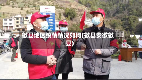 歙县地区疫情情况如何(歙县安徽歙县)-第3张图片