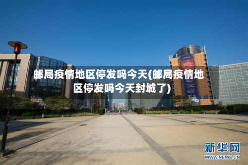 邮局疫情地区停发吗今天(邮局疫情地区停发吗今天封城了)