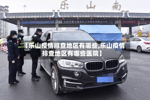 【乐山疫情排查地区有哪些,乐山疫情排查地区有哪些医院】-第2张图片