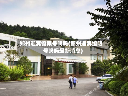 郑州迎宾馆限号吗吗(郑州迎宾馆限号吗吗最新消息)