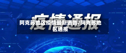 阿克苏地区疫情最新通告/阿克苏地区通报