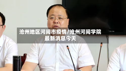 沧州地区河间市疫情/沧州河间学院最新消息今天-第3张图片