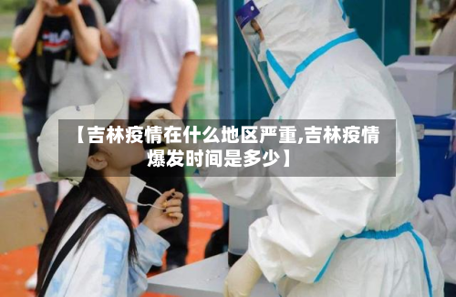 【吉林疫情在什么地区严重,吉林疫情爆发时间是多少】