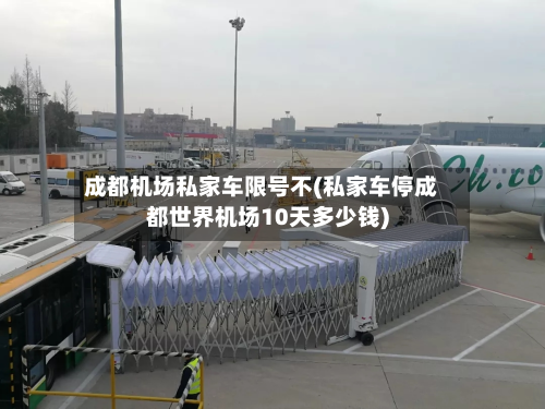 成都机场私家车限号不(私家车停成都世界机场10天多少钱)-第1张图片