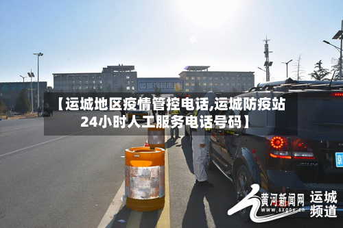 【运城地区疫情管控 *** ,运城防疫站24小时人工服务 *** 号码】