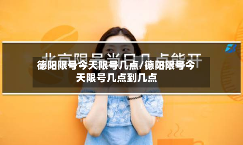 德阳限号今天限号几点/德阳限号今天限号几点到几点