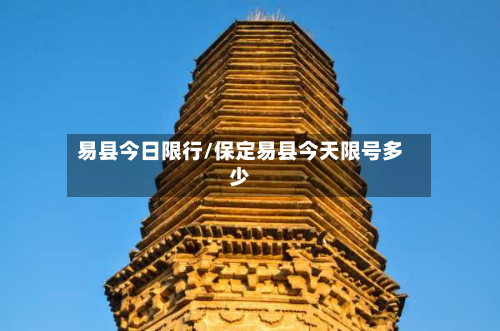 易县今日限行/保定易县今天限号多少-第1张图片