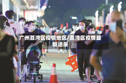广州荔湾区疫情地区/荔湾区疫情最新进展-第2张图片