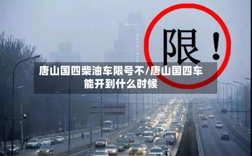 唐山国四柴油车限号不/唐山国四车能开到什么时候-第1张图片