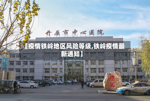 【疫情铁岭地区风险等级,铁岭疫情最新通知】-第1张图片