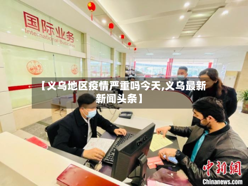 【义乌地区疫情严重吗今天,义乌最新新闻头条】-第1张图片