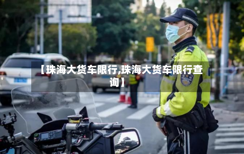 【珠海大货车限行,珠海大货车限行查询】-第1张图片