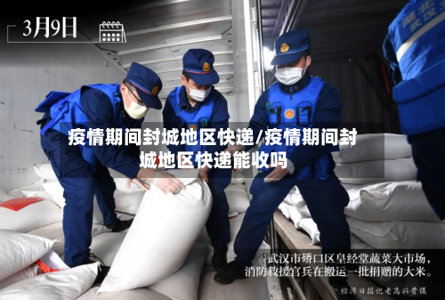 疫情期间封城地区快递/疫情期间封城地区快递能收吗-第1张图片