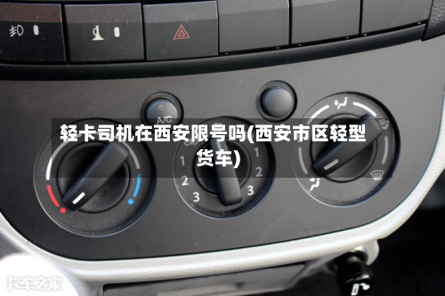 轻卡司机在西安限号吗(西安市区轻型货车)